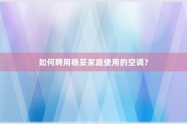 如何聘用稳妥家庭使用的空调？